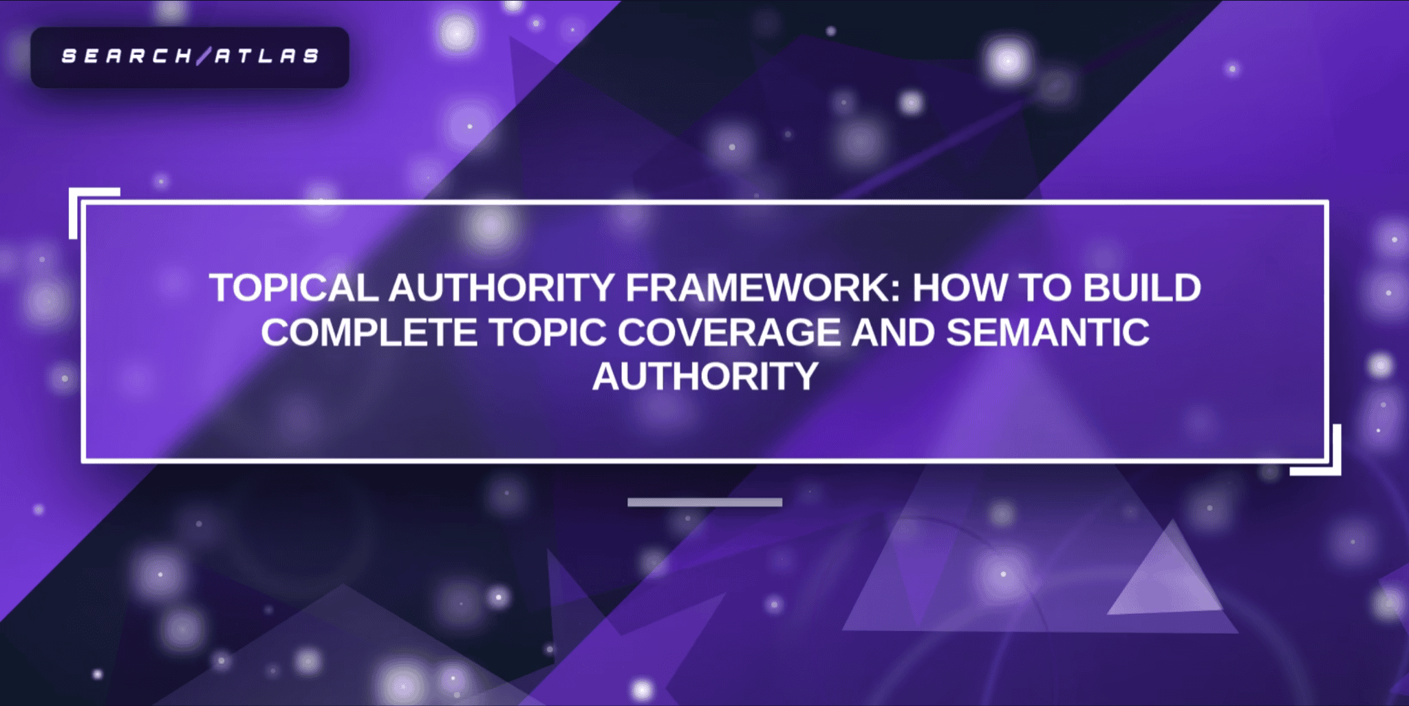 Topical Authority Framework: How to Build Complete Topic Coverage and Semantic Authority